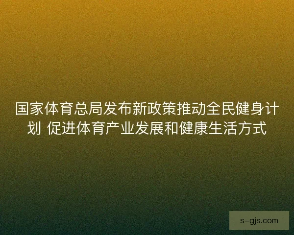国家体育总局发布新政策推动全民健身计划 促进体育产业发展和健康生活方式