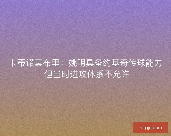 卡蒂诺莫布里：姚明具备约基奇传球能力 但当时进攻体系不允许