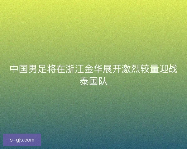 中国男足将在浙江金华展开激烈较量迎战泰国队