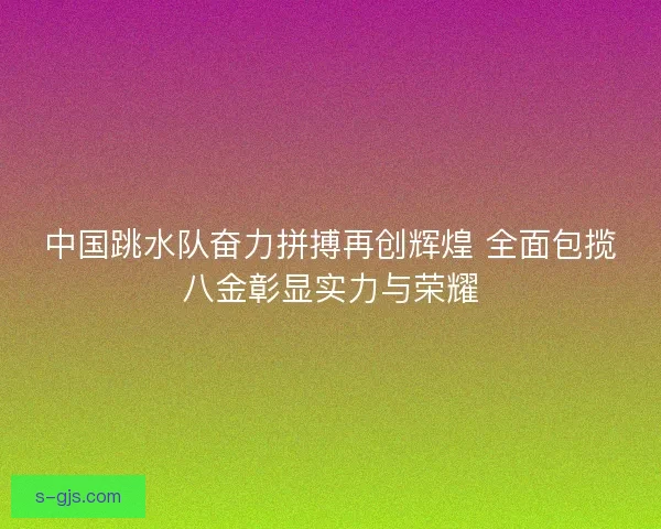中国跳水队奋力拼搏再创辉煌 全面包揽八金彰显实力与荣耀