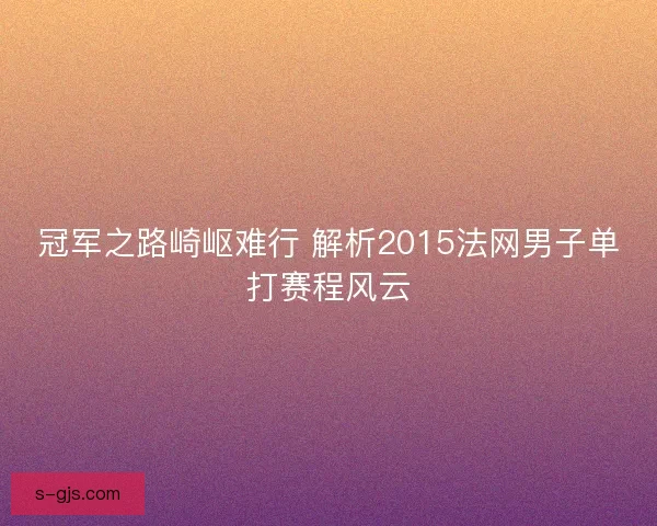 冠军之路崎岖难行 解析2015法网男子单打赛程风云