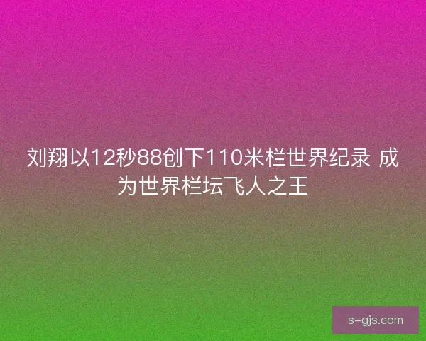 刘翔以12秒88创下110米栏世界纪录 成为世界栏坛飞人之王