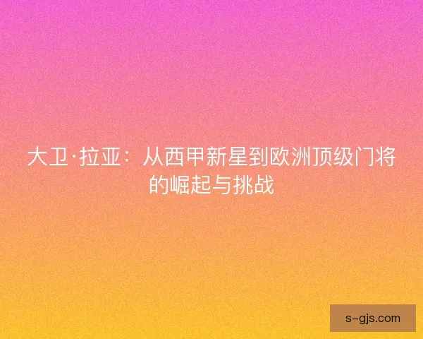 大卫·拉亚：从西甲新星到欧洲顶级门将的崛起与挑战