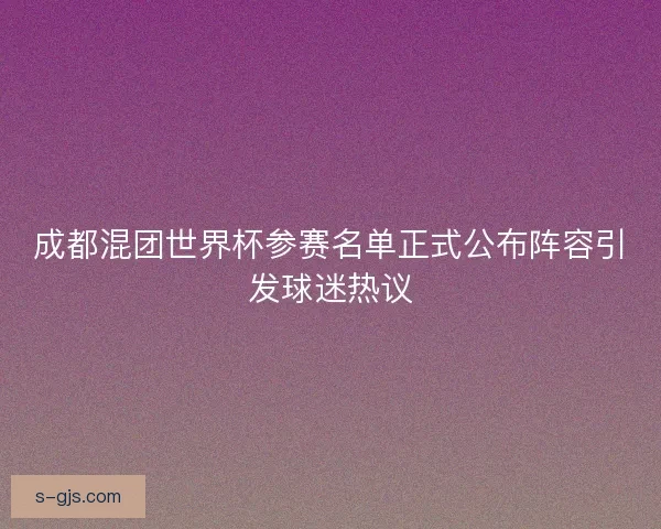 成都混团世界杯参赛名单正式公布阵容引发球迷热议