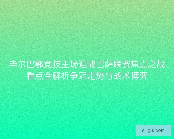 毕尔巴鄂竞技主场迎战巴萨联赛焦点之战看点全解析争冠走势与战术博弈