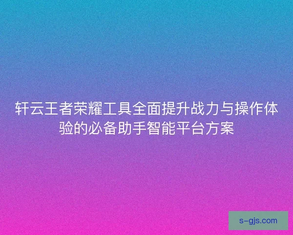 轩云王者荣耀工具全面提升战力与操作体验的必备助手智能平台方案